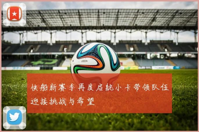 快船新赛季再度启航小卡带领队伍迎接挑战与希望