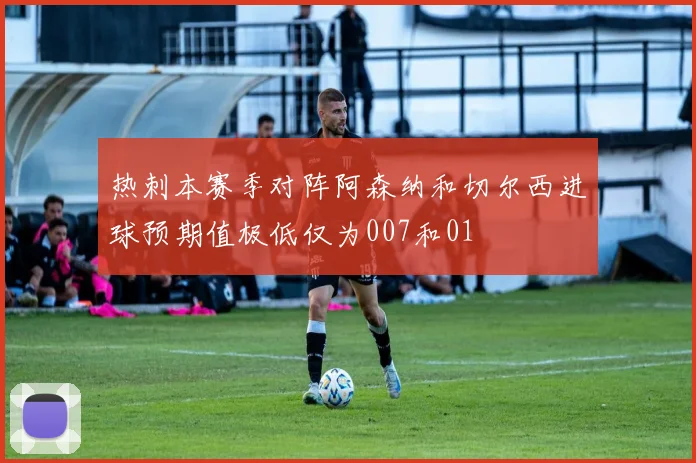 热刺本赛季对阵阿森纳和切尔西进球预期值极低仅为007和01