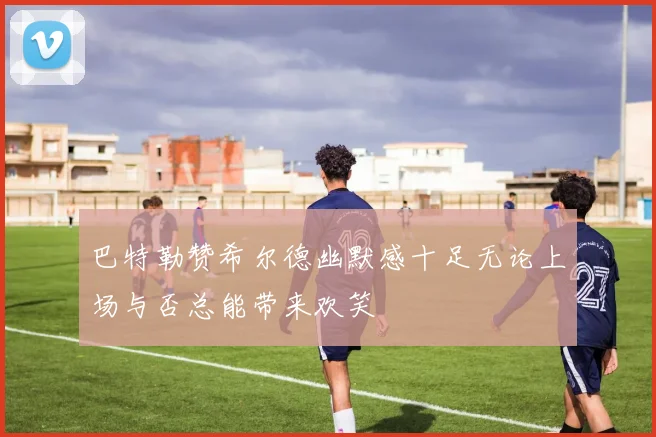巴特勒赞希尔德幽默感十足无论上场与否总能带来欢笑