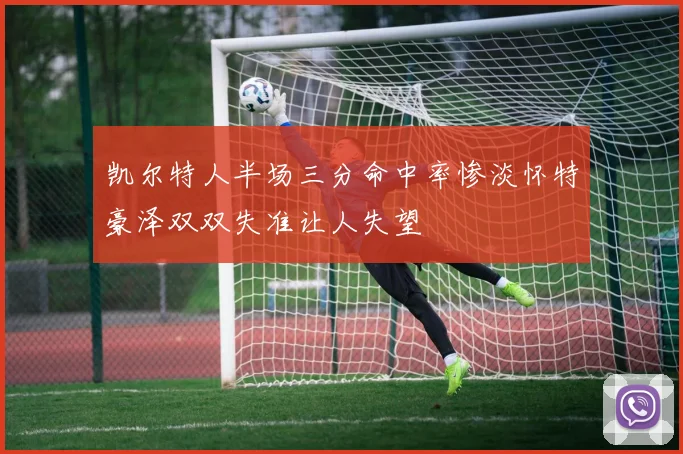 凯尔特人半场三分命中率惨淡怀特豪泽双双失准让人失望