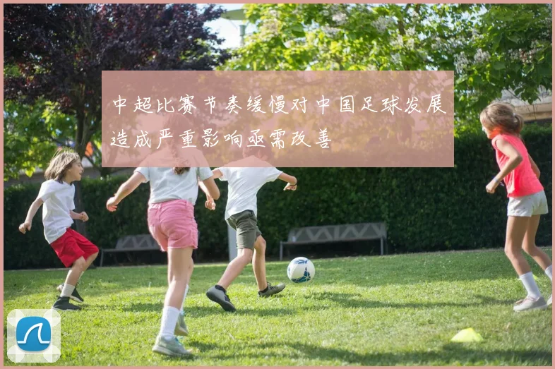 中超比赛节奏缓慢对中国足球发展造成严重影响亟需改善