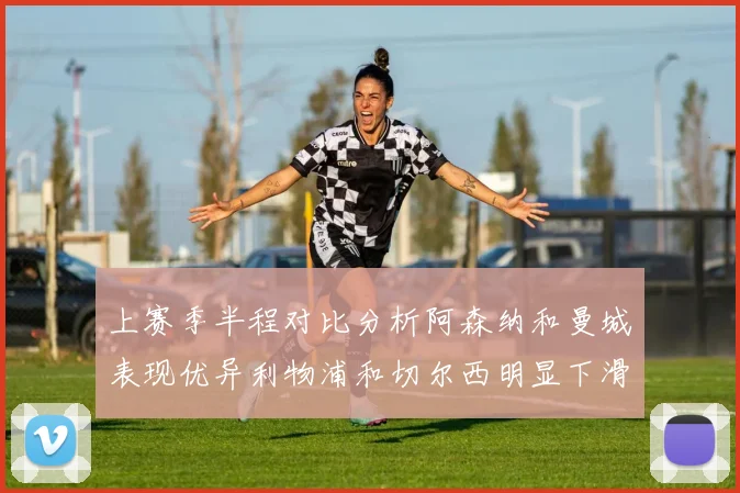 上赛季半程对比分析阿森纳和曼城表现优异利物浦和切尔西明显下滑