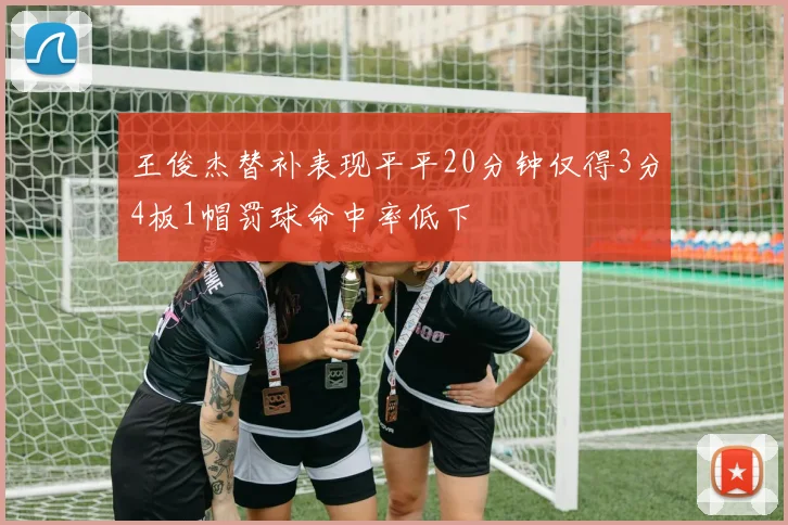 王俊杰替补表现平平20分钟仅得3分4板1帽罚球命中率低下