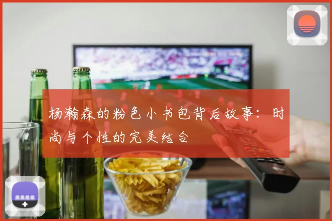 杨瀚森的粉色小书包背后故事：时尚与个性的完美结合