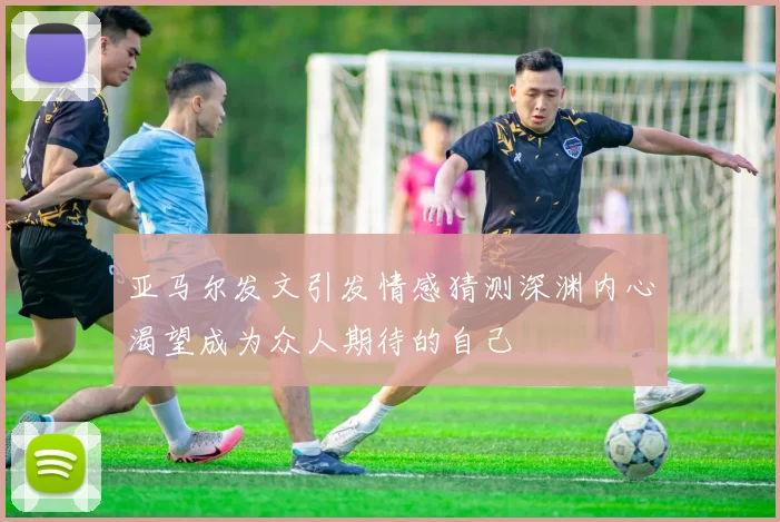 亚马尔发文引发情感猜测深渊内心渴望成为众人期待的自己