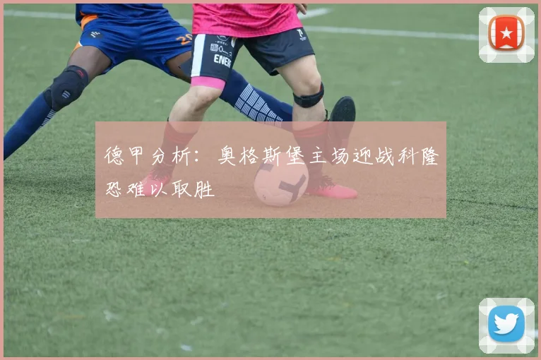 德甲分析：奥格斯堡主场迎战科隆恐难以取胜