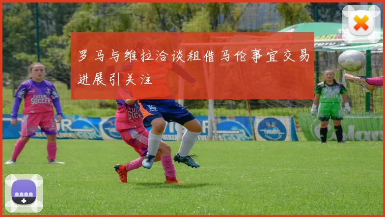罗马与维拉洽谈租借马伦事宜交易进展引关注