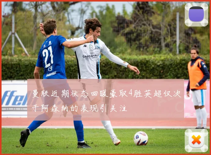 曼联近期状态回暖豪取4胜英超仅次于阿森纳的表现引关注
