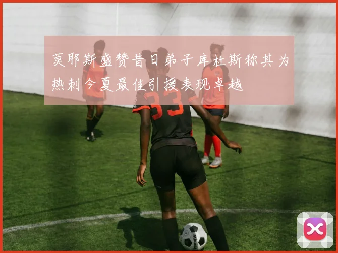 莫耶斯盛赞昔日弟子库杜斯称其为热刺今夏最佳引援表现卓越