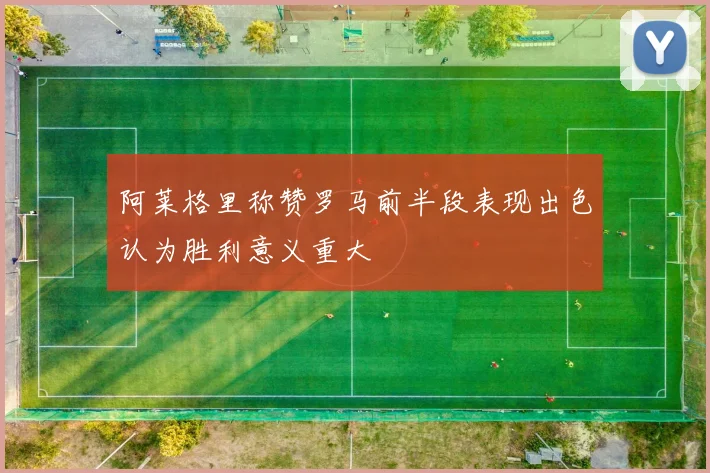 阿莱格里称赞罗马前半段表现出色认为胜利意义重大