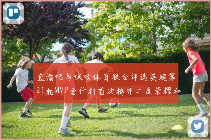 直播吧与咪咕体育联合评选英超第21轮MVP舍什科首次梅开二度荣耀加冕