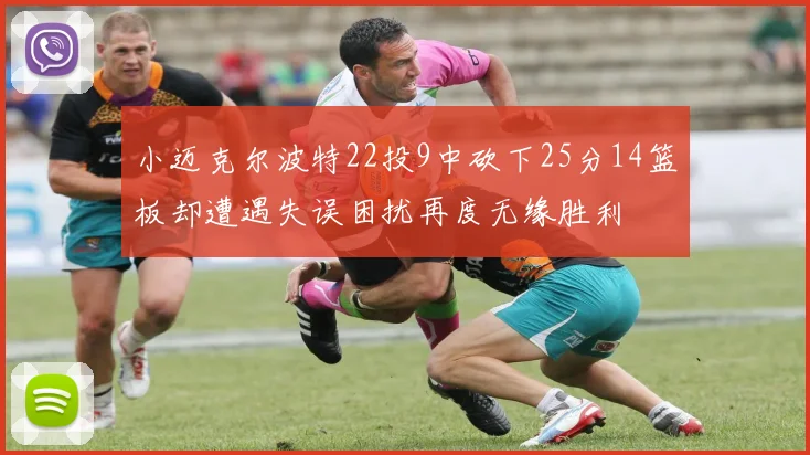 小迈克尔波特22投9中砍下25分14篮板却遭遇失误困扰再度无缘胜利