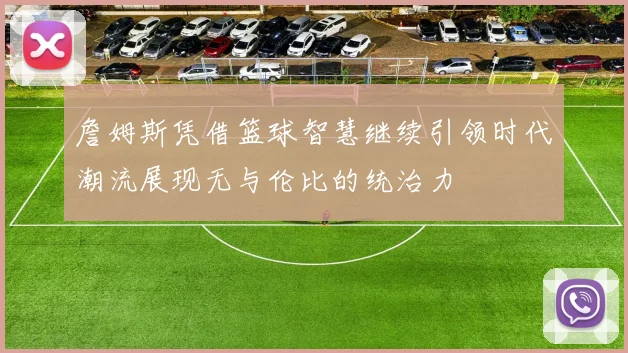 詹姆斯凭借篮球智慧继续引领时代潮流展现无与伦比的统治力