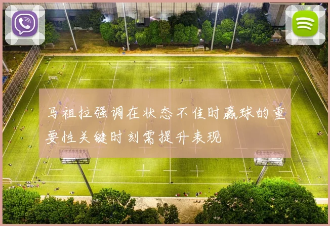 马祖拉强调在状态不佳时赢球的重要性关键时刻需提升表现