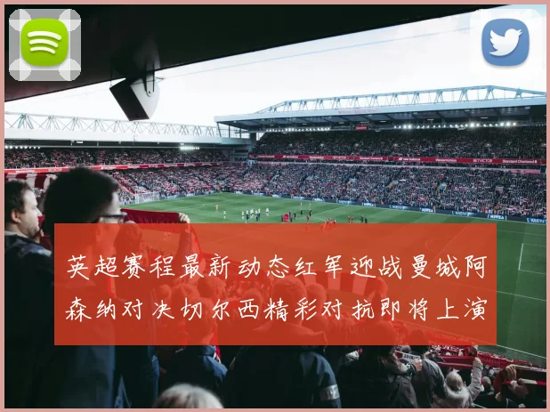 英超赛程最新动态红军迎战曼城阿森纳对决切尔西精彩对抗即将上演