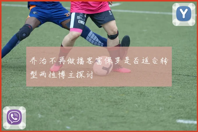 乔治不再做播客富保罗是否适合转型两性博主探讨
