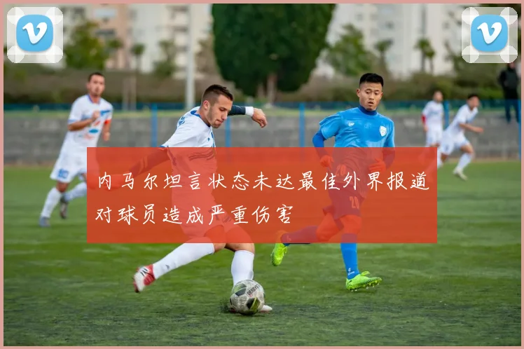 内马尔坦言状态未达最佳外界报道对球员造成严重伤害