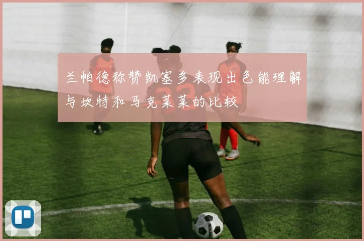 兰帕德称赞凯塞多表现出色能理解与坎特和马克莱莱的比较