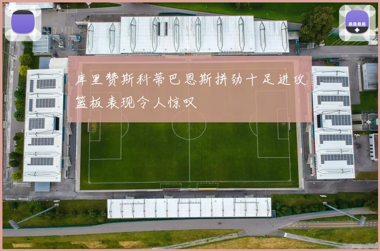 库里赞斯科蒂巴恩斯拼劲十足进攻篮板表现令人惊叹