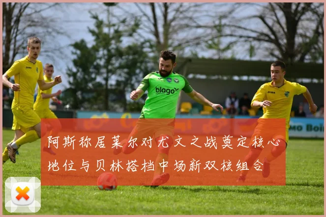 阿斯称居莱尔对尤文之战奠定核心地位与贝林搭档中场新双核组合
