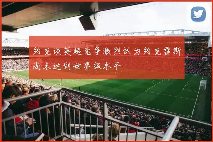 约克谈英超竞争激烈认为约克雷斯尚未达到世界级水平
