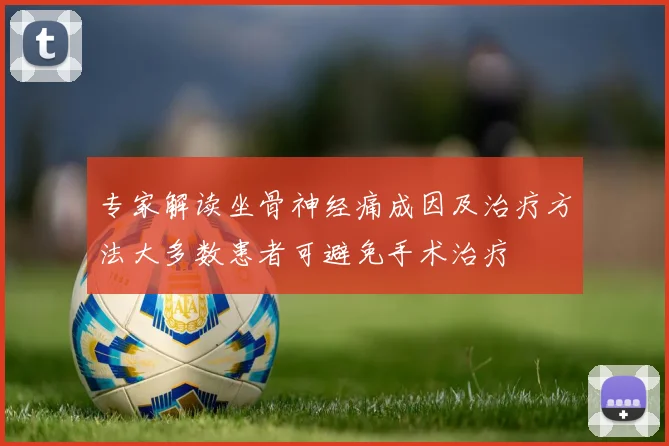 专家解读坐骨神经痛成因及治疗方法大多数患者可避免手术治疗