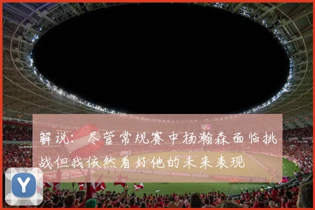 解说：尽管常规赛中杨瀚森面临挑战但我依然看好他的未来表现