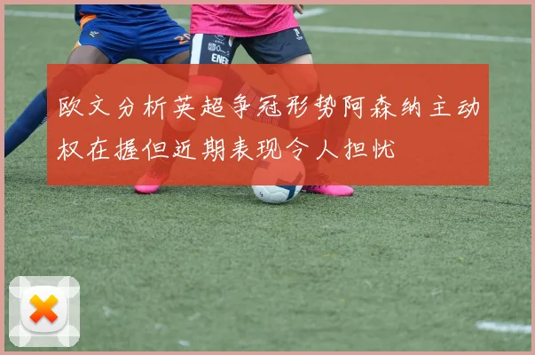 欧文分析英超争冠形势阿森纳主动权在握但近期表现令人担忧