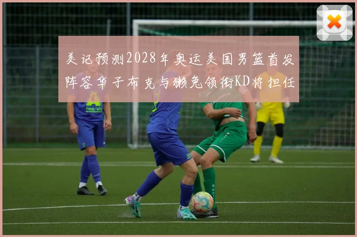 美记预测2028年奥运美国男篮首发阵容华子布克与獭兔领衔KD将担任替补