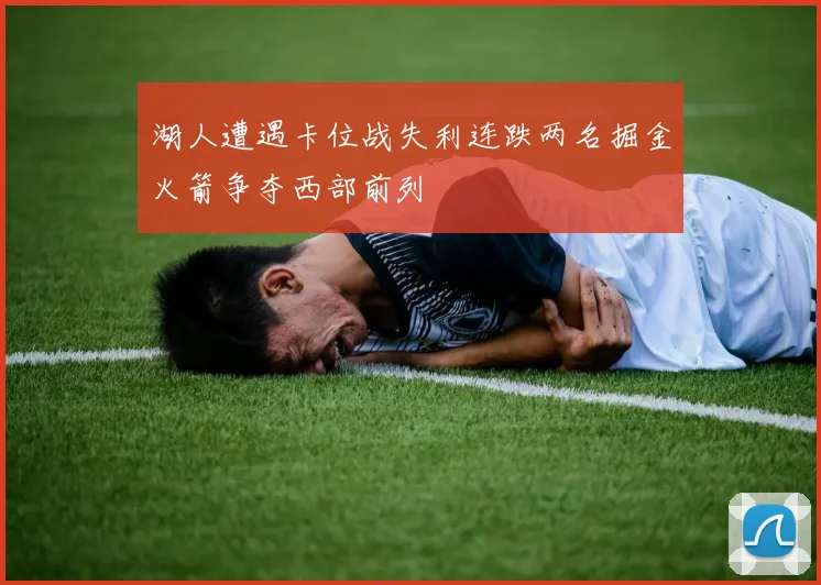 湖人遭遇卡位战失利连跌两名掘金火箭争夺西部前列