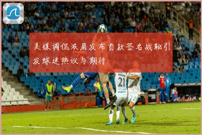 美媒调侃浓眉发布首款签名战靴引发球迷热议与期待
