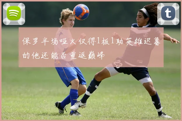 保罗半场哑火仅得1板1助英雄迟暮的他还能否重返巅峰