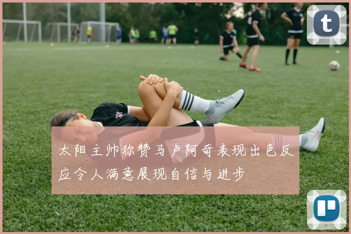 太阳主帅称赞马卢阿奇表现出色反应令人满意展现自信与进步