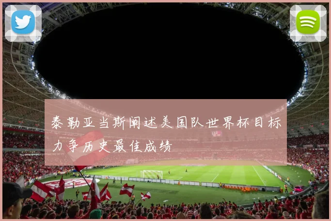 泰勒亚当斯阐述美国队世界杯目标力争历史最佳成绩