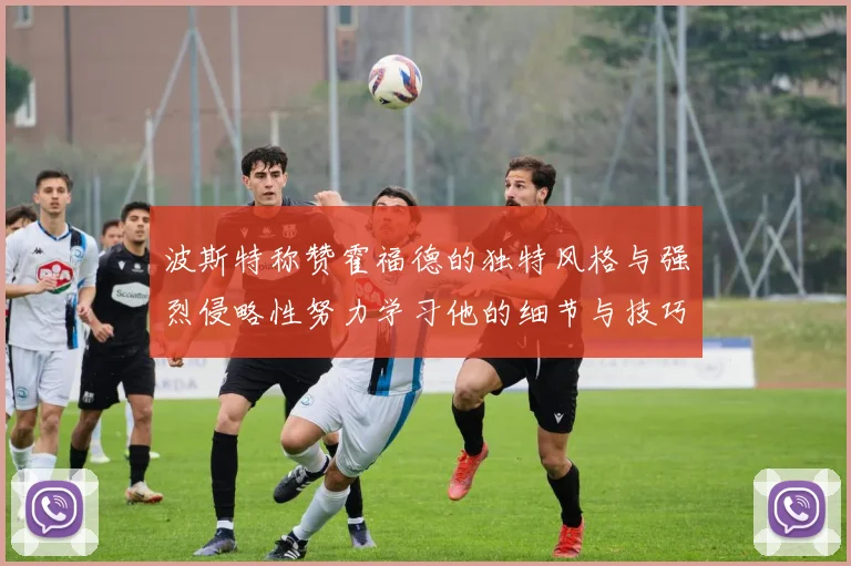 波斯特称赞霍福德的独特风格与强烈侵略性努力学习他的细节与技巧