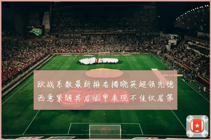 欧战系数最新排名揭晓英超领先德西意紧随其后法甲表现不佳仅居第八
