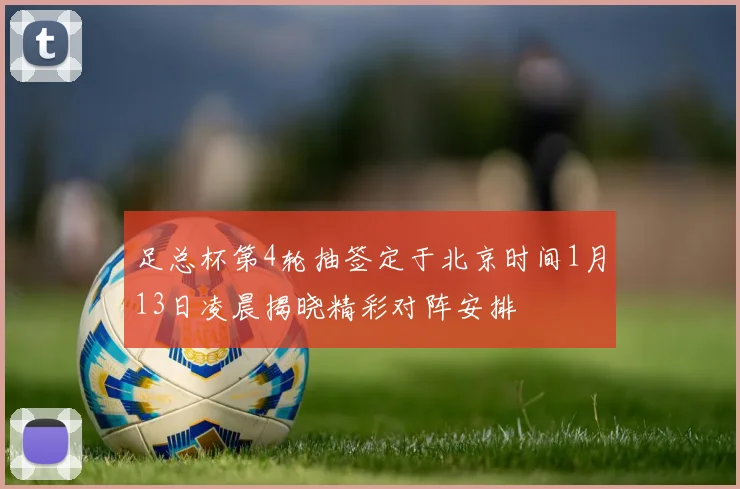 足总杯第4轮抽签定于北京时间1月13日凌晨揭晓精彩对阵安排