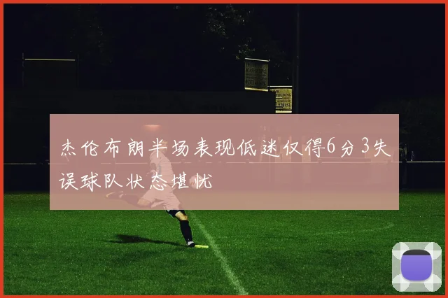 杰伦布朗半场表现低迷仅得6分3失误球队状态堪忧