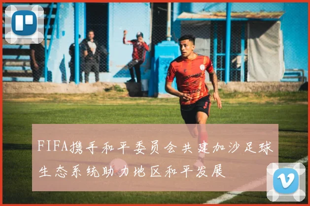 FIFA携手和平委员会共建加沙足球生态系统助力地区和平发展