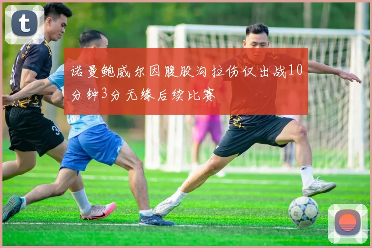诺曼鲍威尔因腹股沟拉伤仅出战10分钟3分无缘后续比赛