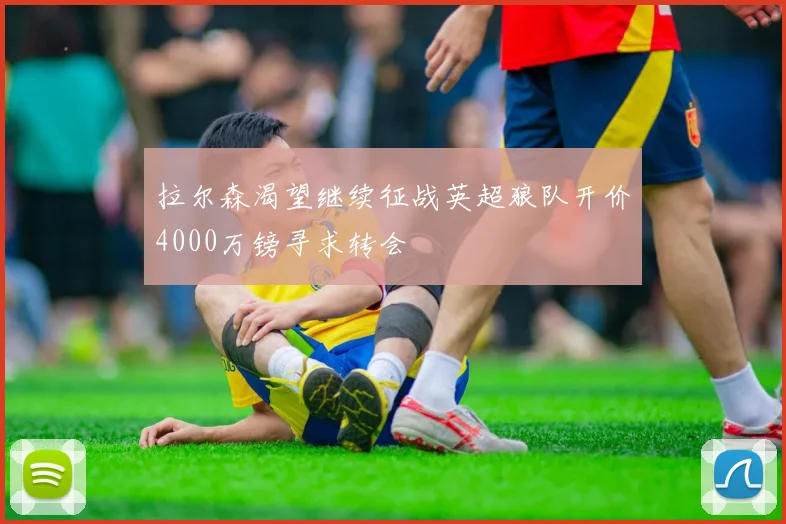 拉尔森渴望继续征战英超狼队开价4000万镑寻求转会