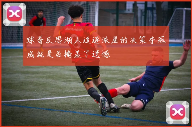 球哥反思湖人追逐浓眉的决策夺冠成就是否掩盖了遗憾