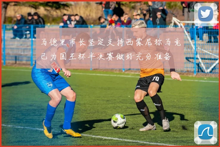 马德里市长坚定支持西蒙尼称马竞已为国王杯半决赛做好充分准备