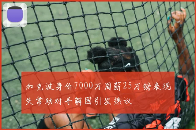 加克波身价7000万周薪25万镑表现失常助对手解围引发热议