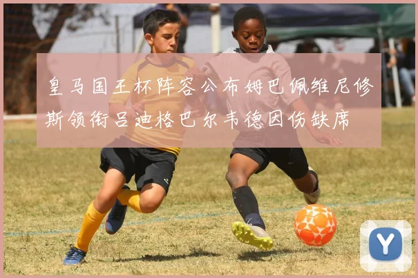 皇马国王杯阵容公布姆巴佩维尼修斯领衔吕迪格巴尔韦德因伤缺席