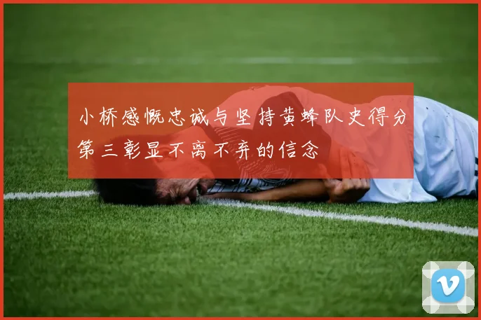 小桥感慨忠诚与坚持黄蜂队史得分第三彰显不离不弃的信念
