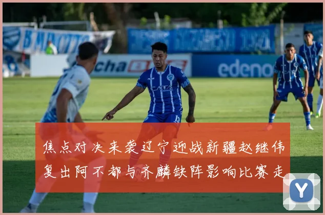 焦点对决来袭辽宁迎战新疆赵继伟复出阿不都与齐麟缺阵影响比赛走势