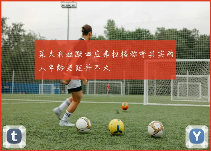 莱夫利幽默回应弗拉格称呼其实两人年龄差距并不大